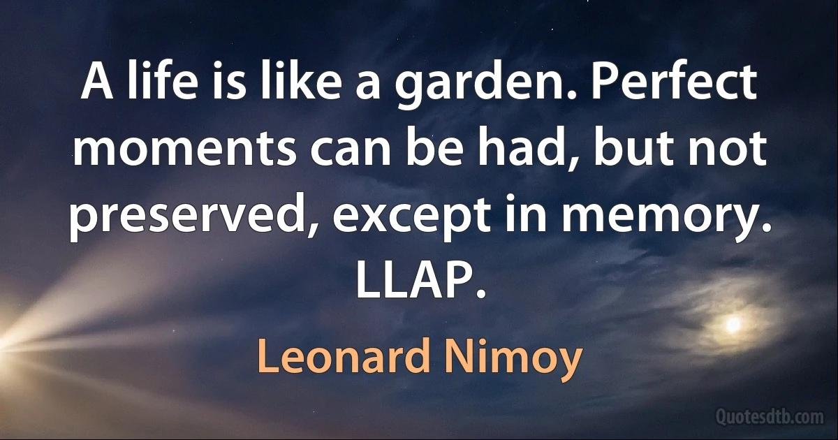 A life is like a garden. Perfect moments can be had, but not preserved, except in memory. LLAP. (Leonard Nimoy)