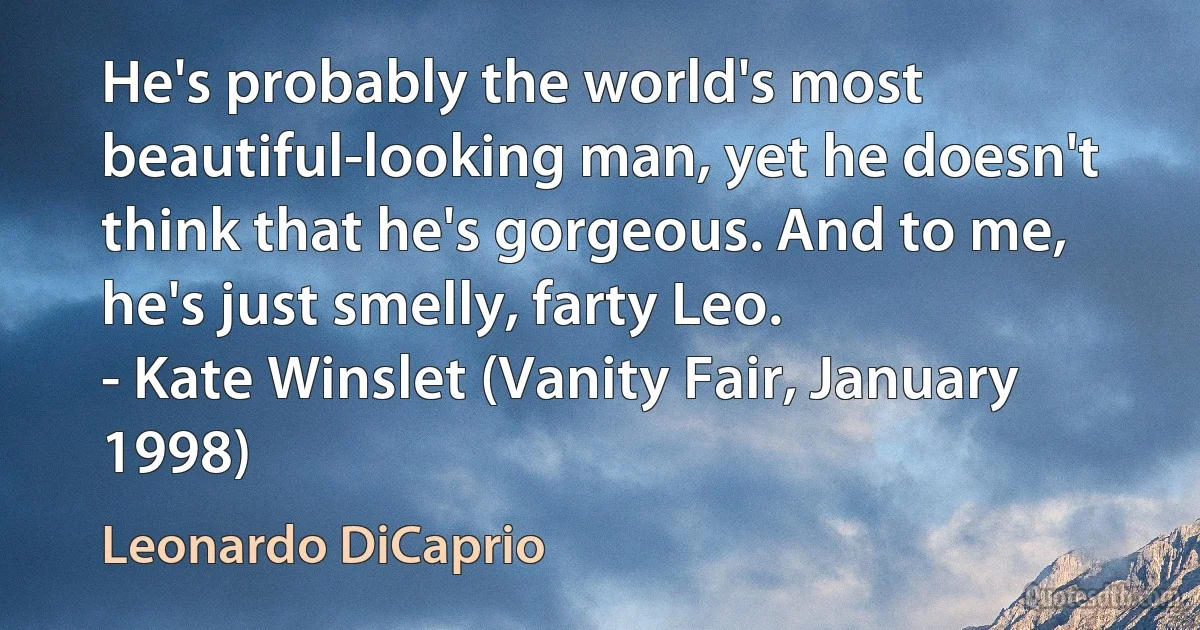 He's probably the world's most beautiful-looking man, yet he doesn't think that he's gorgeous. And to me, he's just smelly, farty Leo.
- Kate Winslet (Vanity Fair, January 1998) (Leonardo DiCaprio)