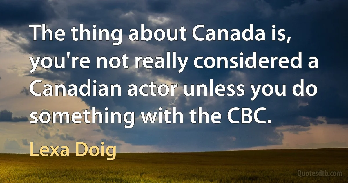 The thing about Canada is, you're not really considered a Canadian actor unless you do something with the CBC. (Lexa Doig)