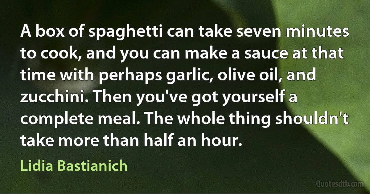 A box of spaghetti can take seven minutes to cook, and you can make a sauce at that time with perhaps garlic, olive oil, and zucchini. Then you've got yourself a complete meal. The whole thing shouldn't take more than half an hour. (Lidia Bastianich)