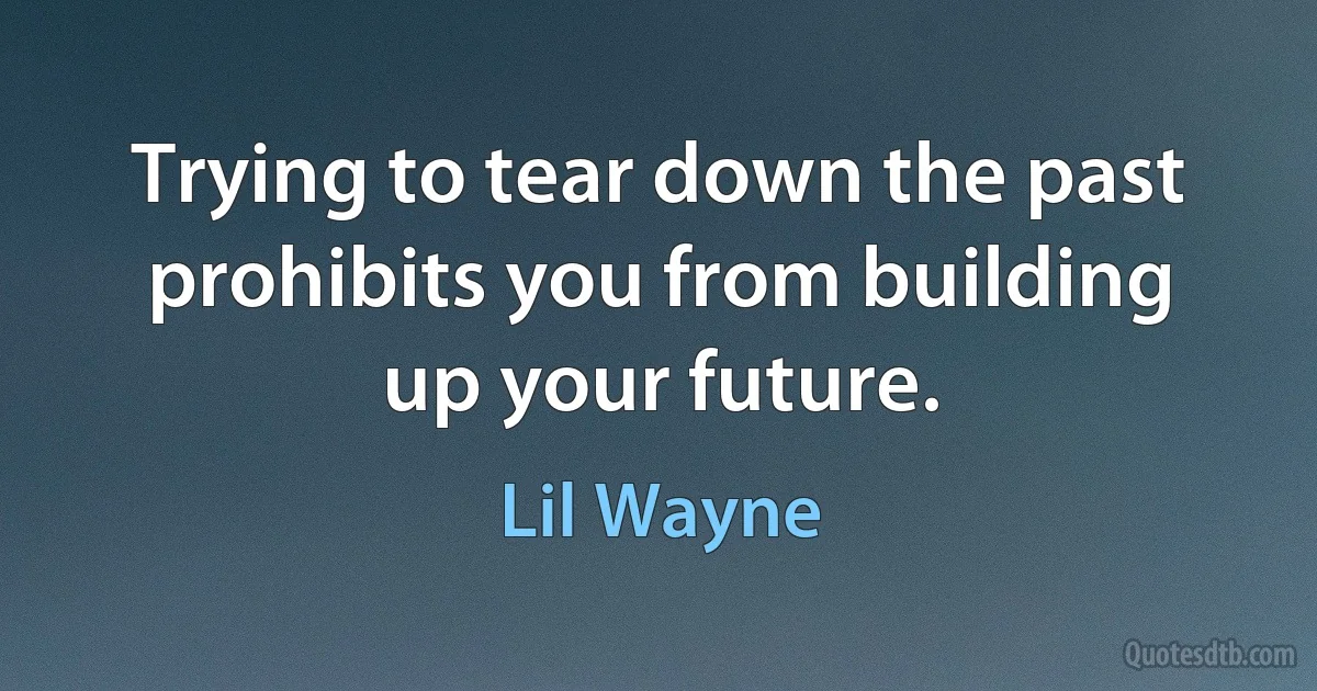 Trying to tear down the past prohibits you from building up your future. (Lil Wayne)