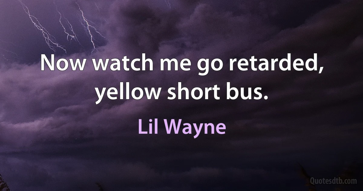 Now watch me go retarded, yellow short bus. (Lil Wayne)