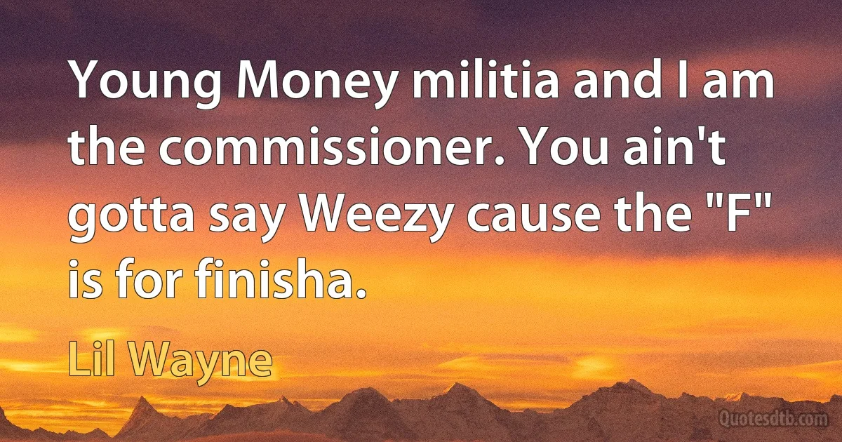 Young Money militia and I am the commissioner. You ain't gotta say Weezy cause the "F" is for finisha. (Lil Wayne)