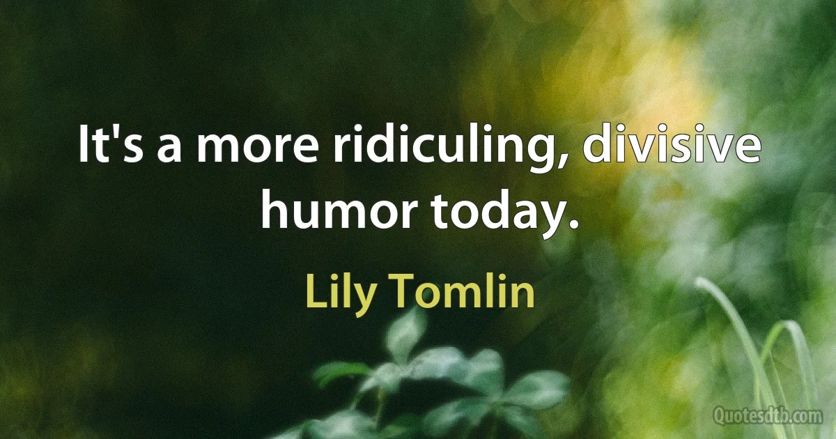 It's a more ridiculing, divisive humor today. (Lily Tomlin)