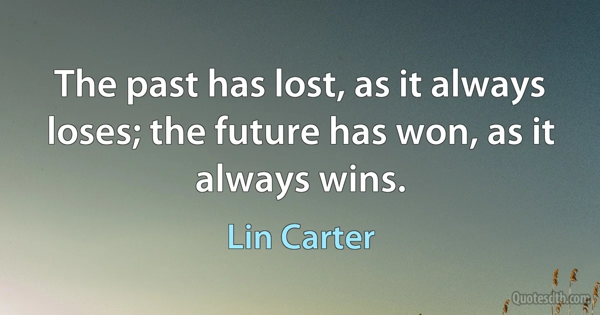 The past has lost, as it always loses; the future has won, as it always wins. (Lin Carter)