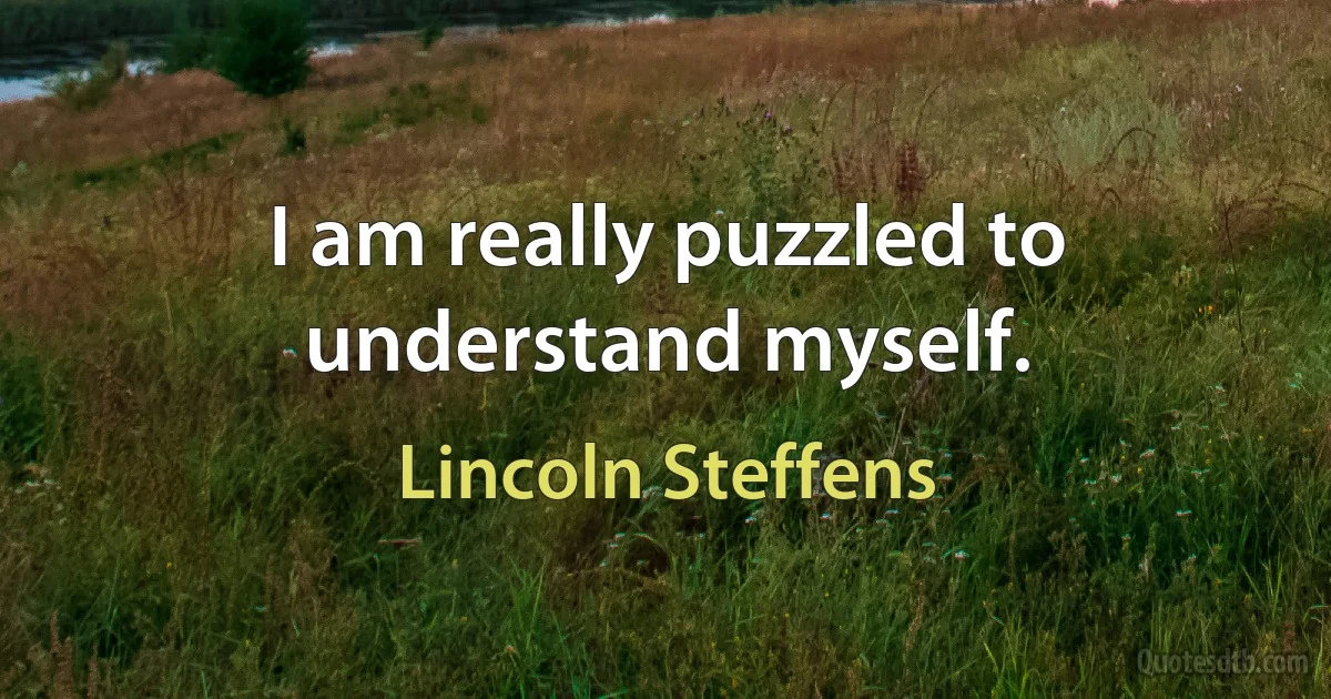 I am really puzzled to understand myself. (Lincoln Steffens)