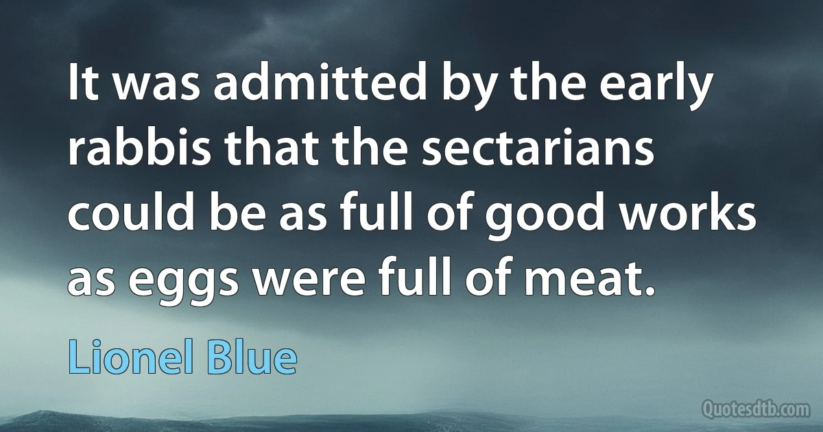 It was admitted by the early rabbis that the sectarians could be as full of good works as eggs were full of meat. (Lionel Blue)