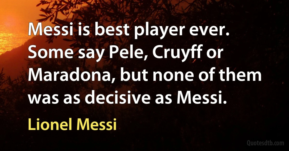 Messi is best player ever. Some say Pele, Cruyff or Maradona, but none of them was as decisive as Messi. (Lionel Messi)