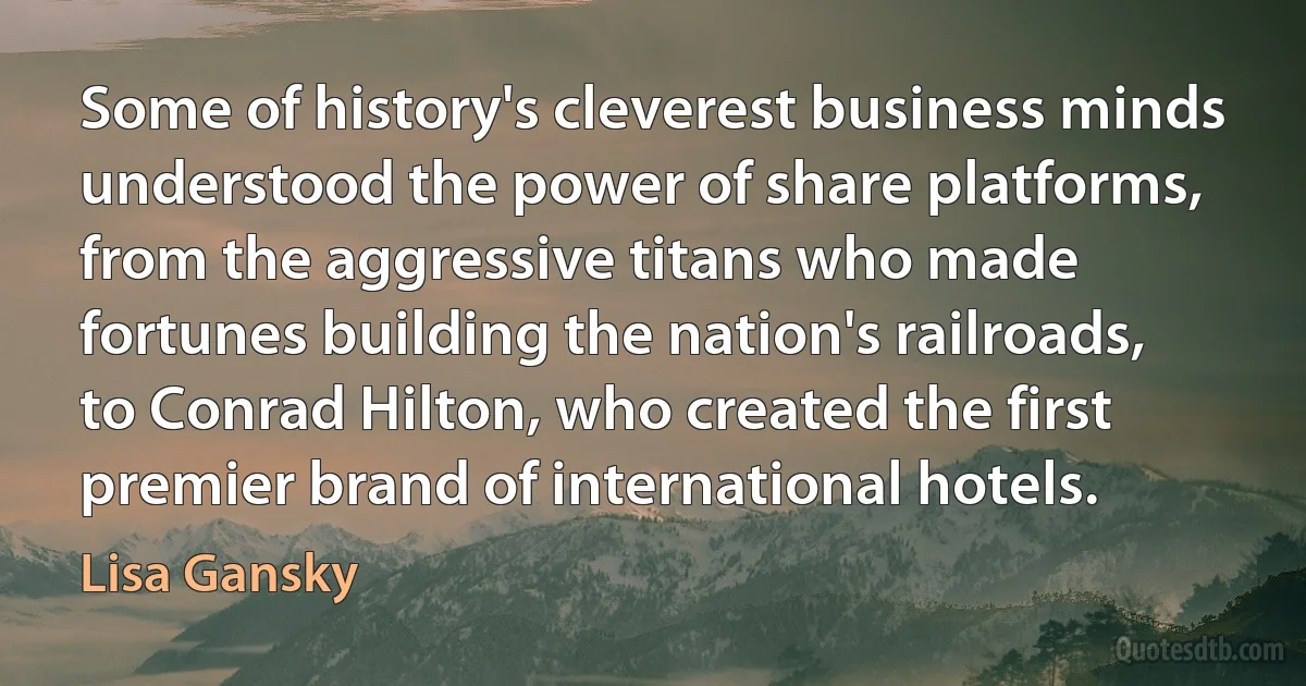 Some of history's cleverest business minds understood the power of share platforms, from the aggressive titans who made fortunes building the nation's railroads, to Conrad Hilton, who created the first premier brand of international hotels. (Lisa Gansky)