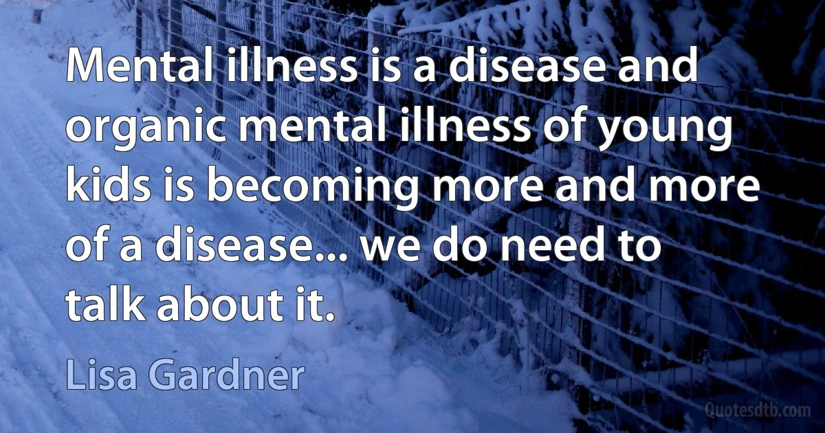 Mental illness is a disease and organic mental illness of young kids is becoming more and more of a disease... we do need to talk about it. (Lisa Gardner)