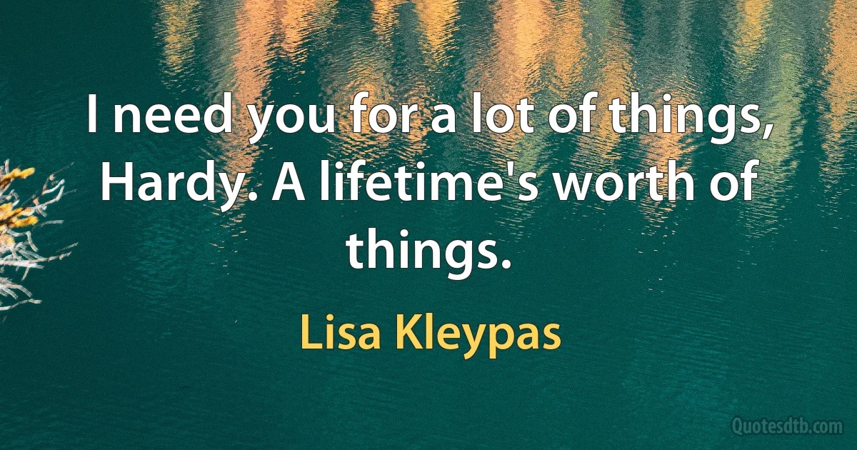 I need you for a lot of things, Hardy. A lifetime's worth of things. (Lisa Kleypas)