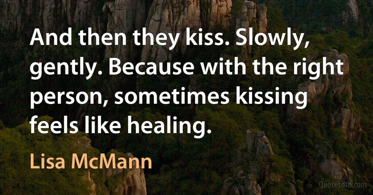 And then they kiss. Slowly, gently. Because with the right person, sometimes kissing feels like healing. (Lisa McMann)