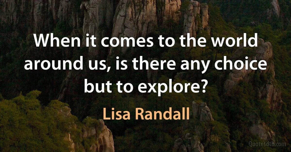 When it comes to the world around us, is there any choice but to explore? (Lisa Randall)