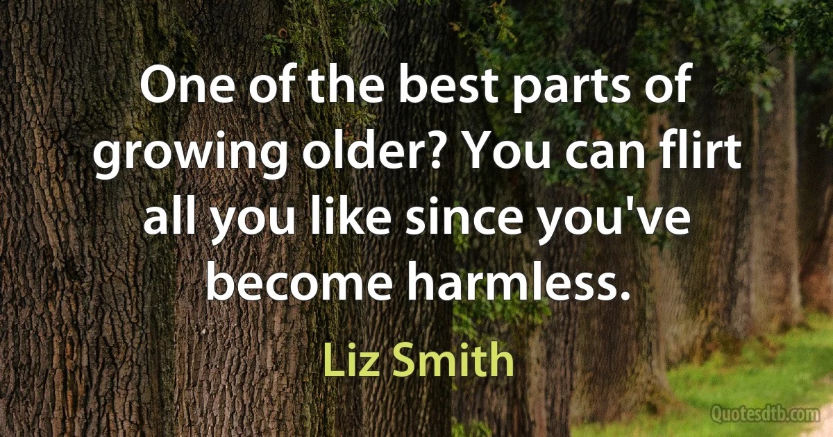 One of the best parts of growing older? You can flirt all you like since you've become harmless. (Liz Smith)