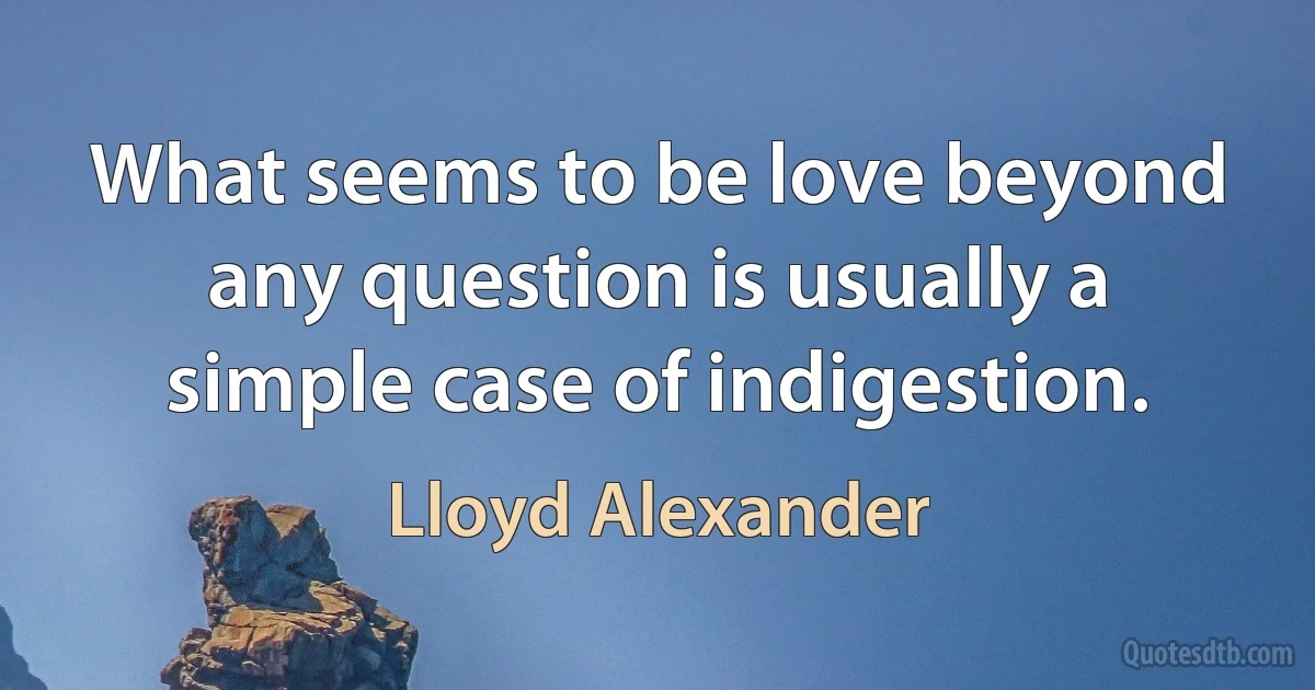 What seems to be love beyond any question is usually a simple case of indigestion. (Lloyd Alexander)