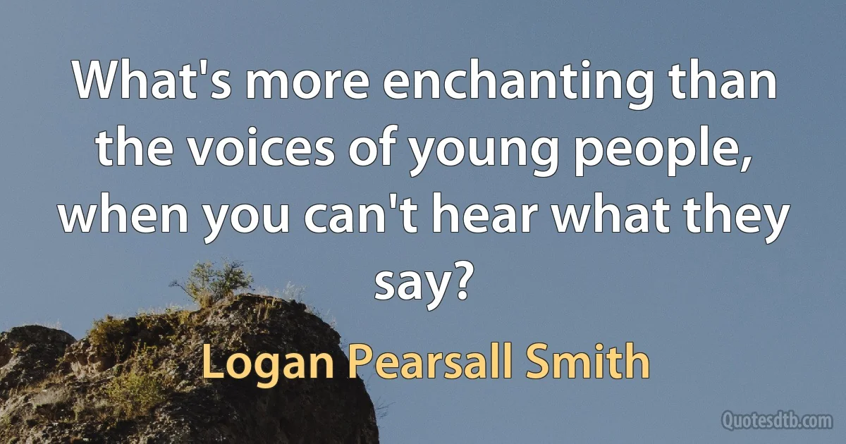 What's more enchanting than the voices of young people, when you can't hear what they say? (Logan Pearsall Smith)