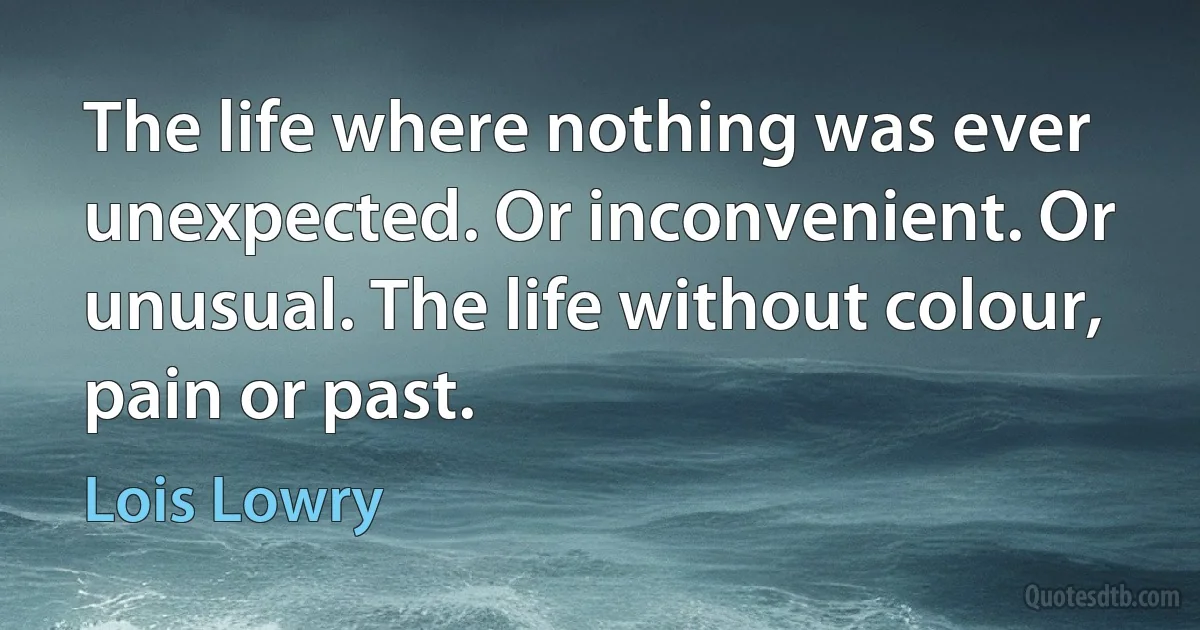 The life where nothing was ever unexpected. Or inconvenient. Or unusual. The life without colour, pain or past. (Lois Lowry)