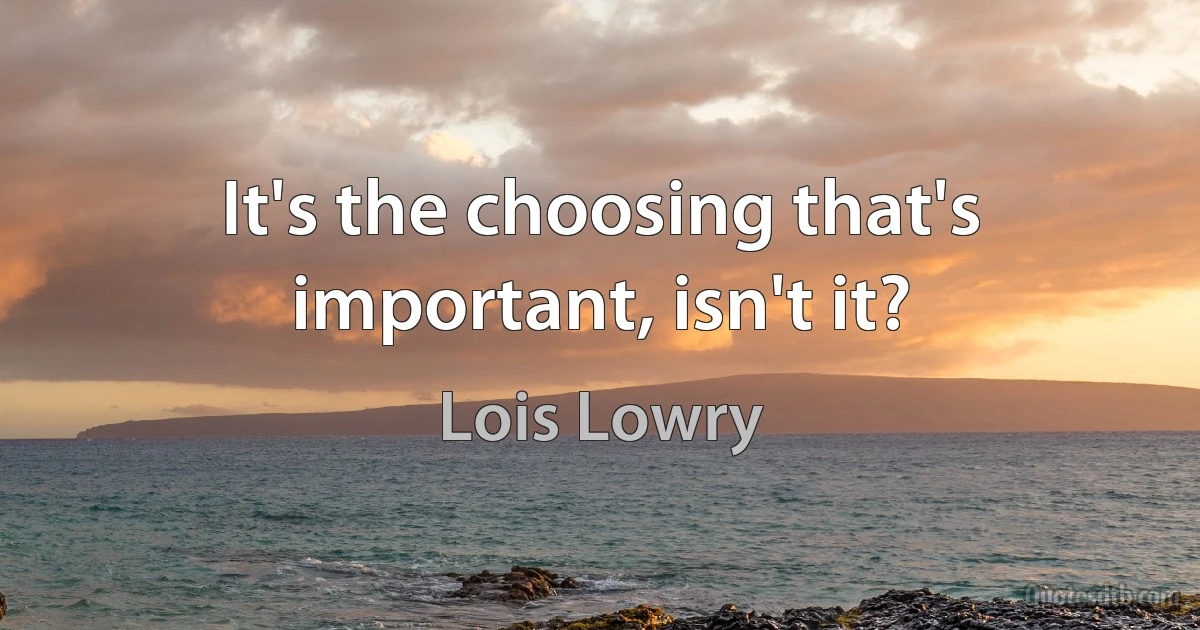 It's the choosing that's important, isn't it? (Lois Lowry)