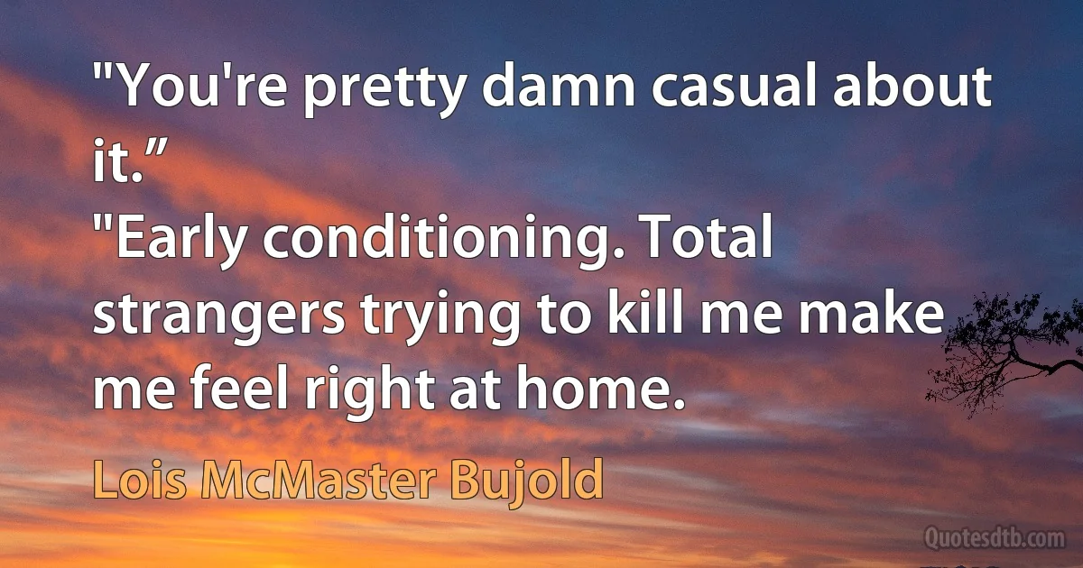 "You're pretty damn casual about it.”
"Early conditioning. Total strangers trying to kill me make me feel right at home. (Lois McMaster Bujold)