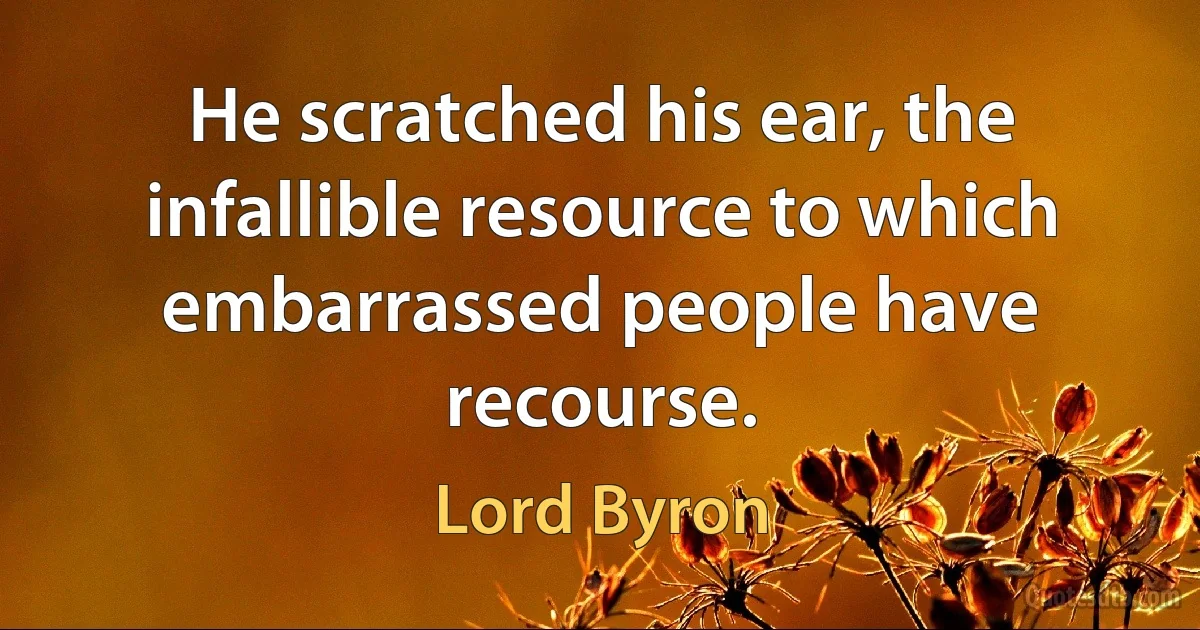 He scratched his ear, the infallible resource to which embarrassed people have recourse. (Lord Byron)