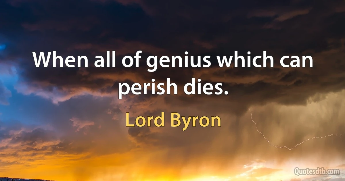 When all of genius which can perish dies. (Lord Byron)