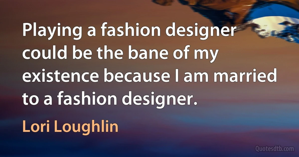 Playing a fashion designer could be the bane of my existence because I am married to a fashion designer. (Lori Loughlin)