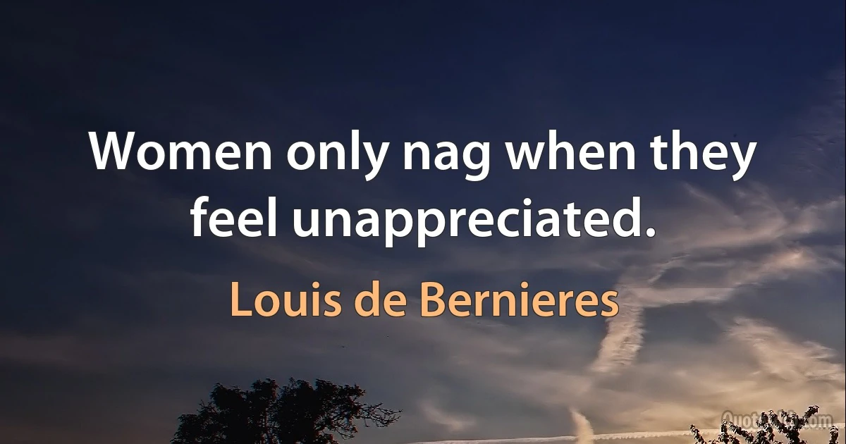 Women only nag when they feel unappreciated. (Louis de Bernieres)