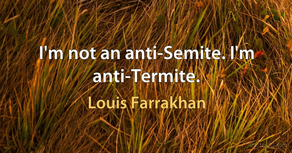 I'm not an anti-Semite. I'm anti-Termite. (Louis Farrakhan)