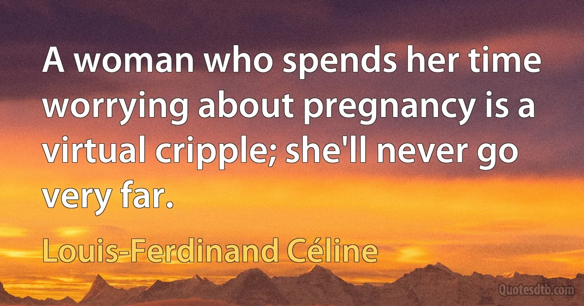 A woman who spends her time worrying about pregnancy is a virtual cripple; she'll never go very far. (Louis-Ferdinand Céline)