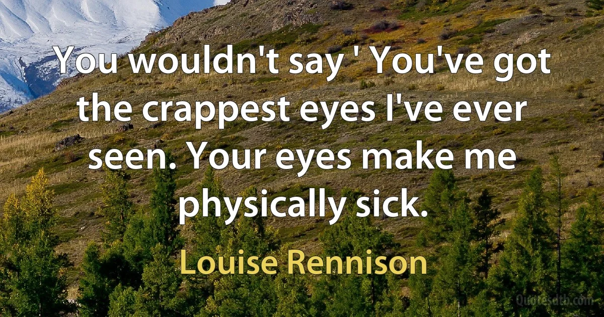 You wouldn't say ' You've got the crappest eyes I've ever seen. Your eyes make me physically sick. (Louise Rennison)