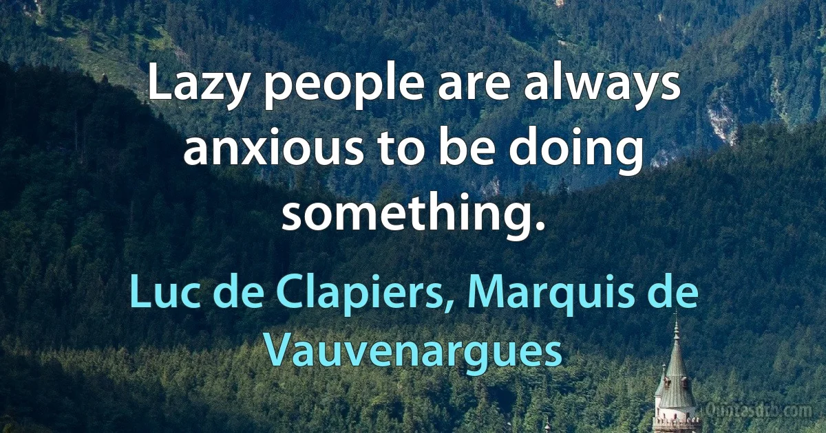 Lazy people are always anxious to be doing something. (Luc de Clapiers, Marquis de Vauvenargues)