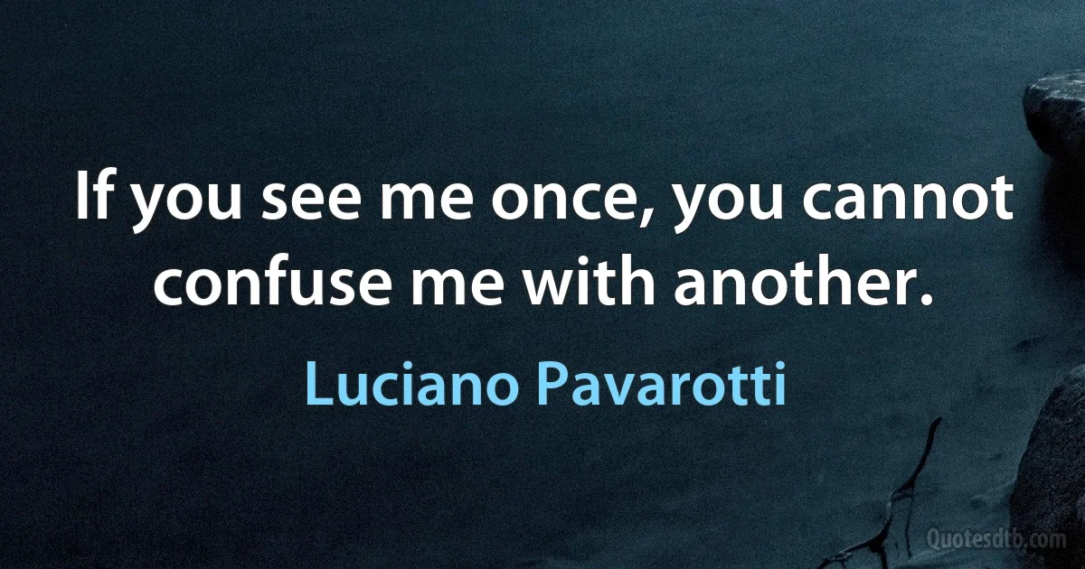 If you see me once, you cannot confuse me with another. (Luciano Pavarotti)