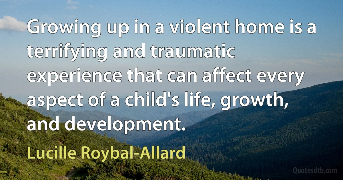 Growing up in a violent home is a terrifying and traumatic experience that can affect every aspect of a child's life, growth, and development. (Lucille Roybal-Allard)