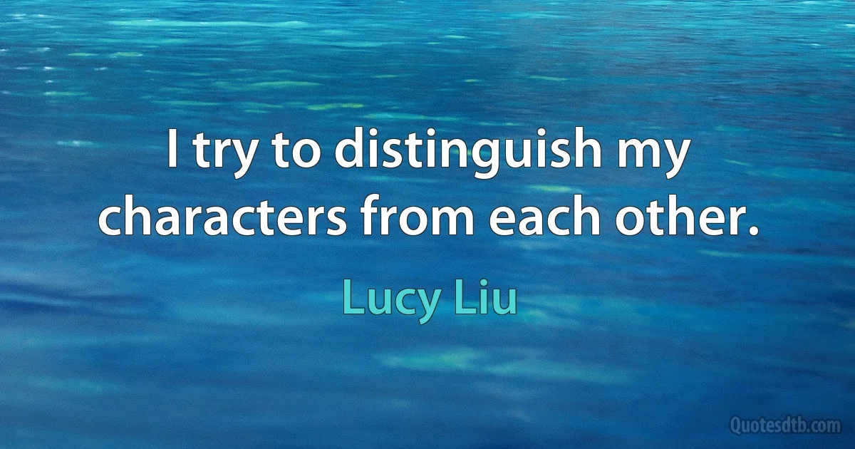 I try to distinguish my characters from each other. (Lucy Liu)