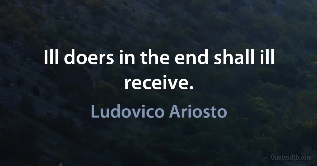 Ill doers in the end shall ill receive. (Ludovico Ariosto)