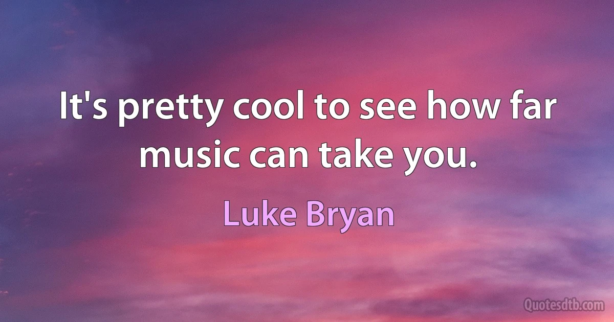 It's pretty cool to see how far music can take you. (Luke Bryan)