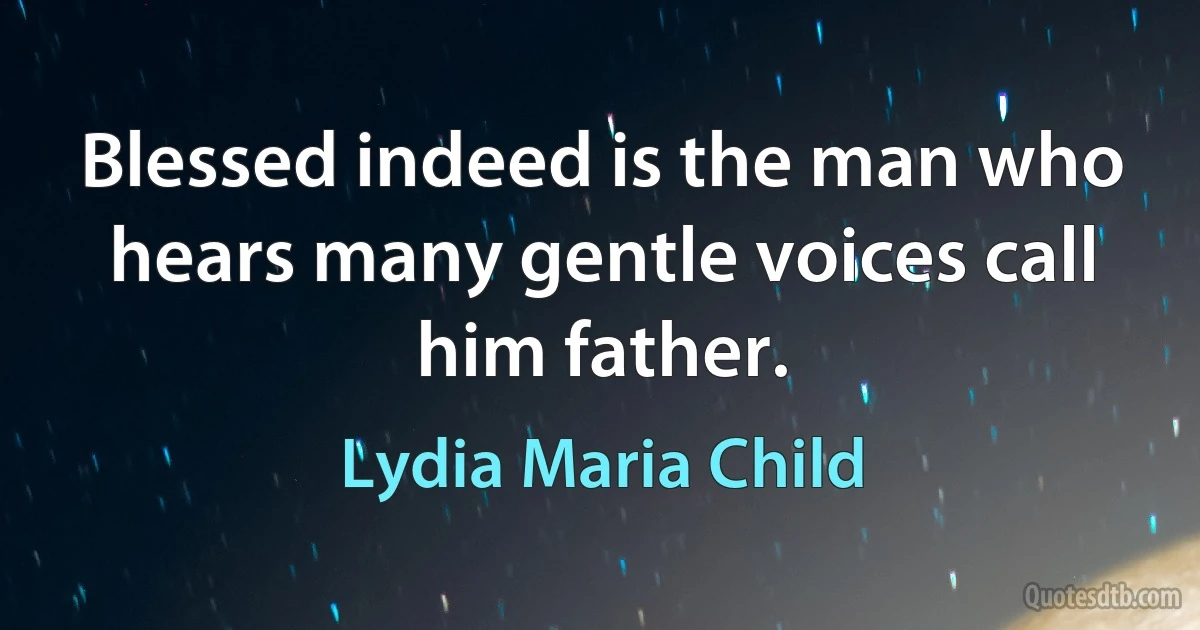 Blessed indeed is the man who hears many gentle voices call him father. (Lydia Maria Child)