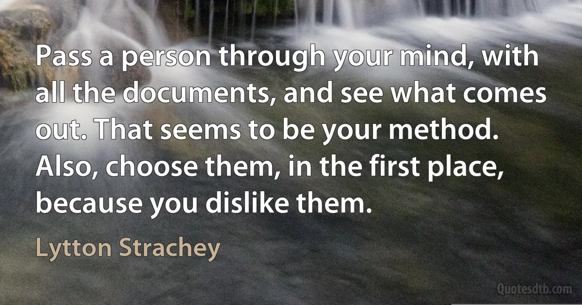 Pass a person through your mind, with all the documents, and see what comes out. That seems to be your method. Also, choose them, in the first place, because you dislike them. (Lytton Strachey)