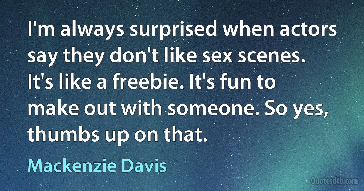 I'm always surprised when actors say they don't like sex scenes. It's like a freebie. It's fun to make out with someone. So yes, thumbs up on that. (Mackenzie Davis)