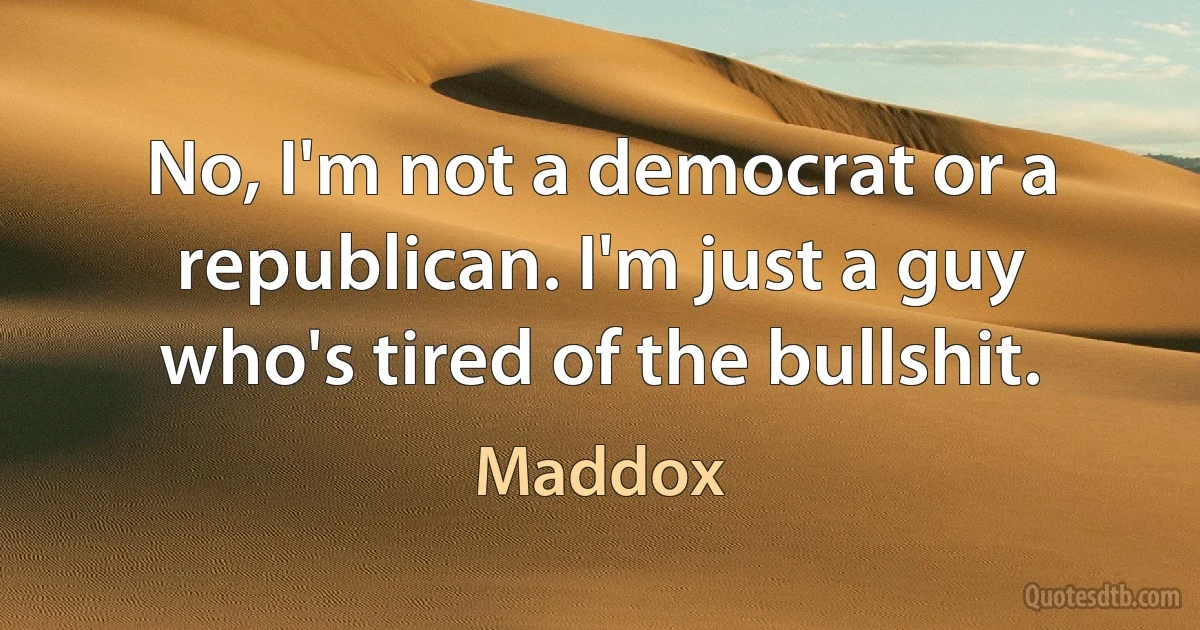 No, I'm not a democrat or a republican. I'm just a guy who's tired of the bullshit. (Maddox)