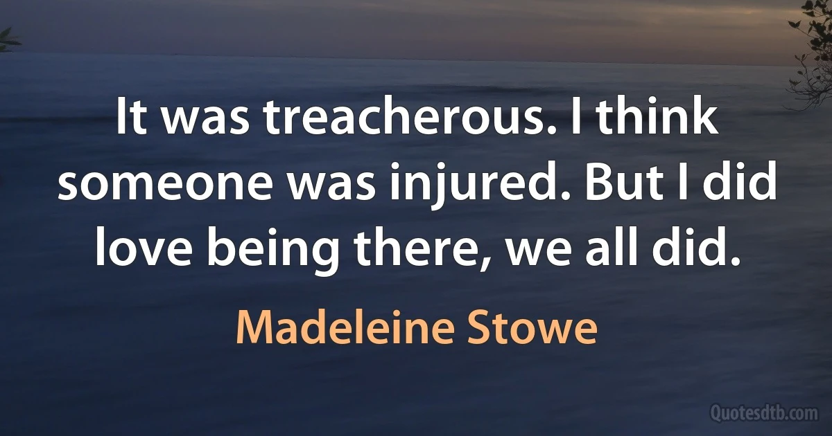 It was treacherous. I think someone was injured. But I did love being there, we all did. (Madeleine Stowe)