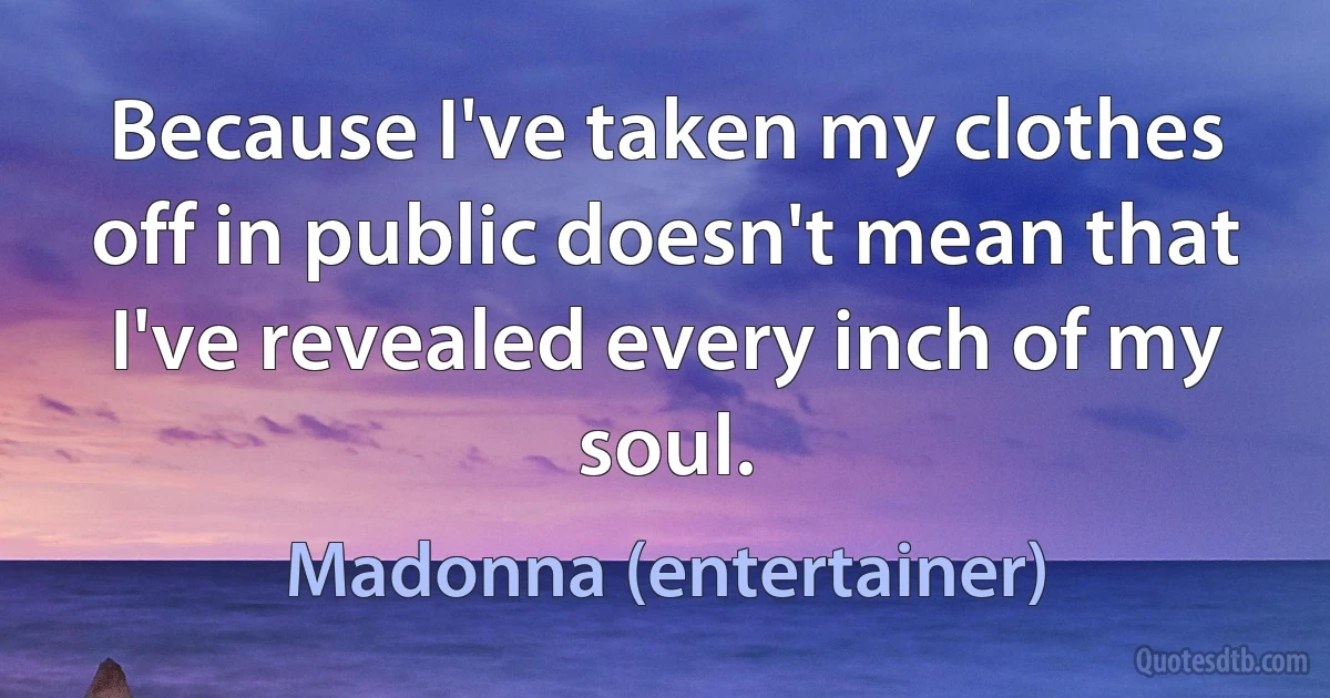 Because I've taken my clothes off in public doesn't mean that I've revealed every inch of my soul. (Madonna (entertainer))