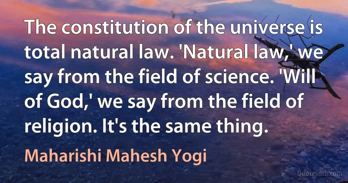 The constitution of the universe is total natural law. 'Natural law,' we say from the field of science. 'Will of God,' we say from the field of religion. It's the same thing. (Maharishi Mahesh Yogi)