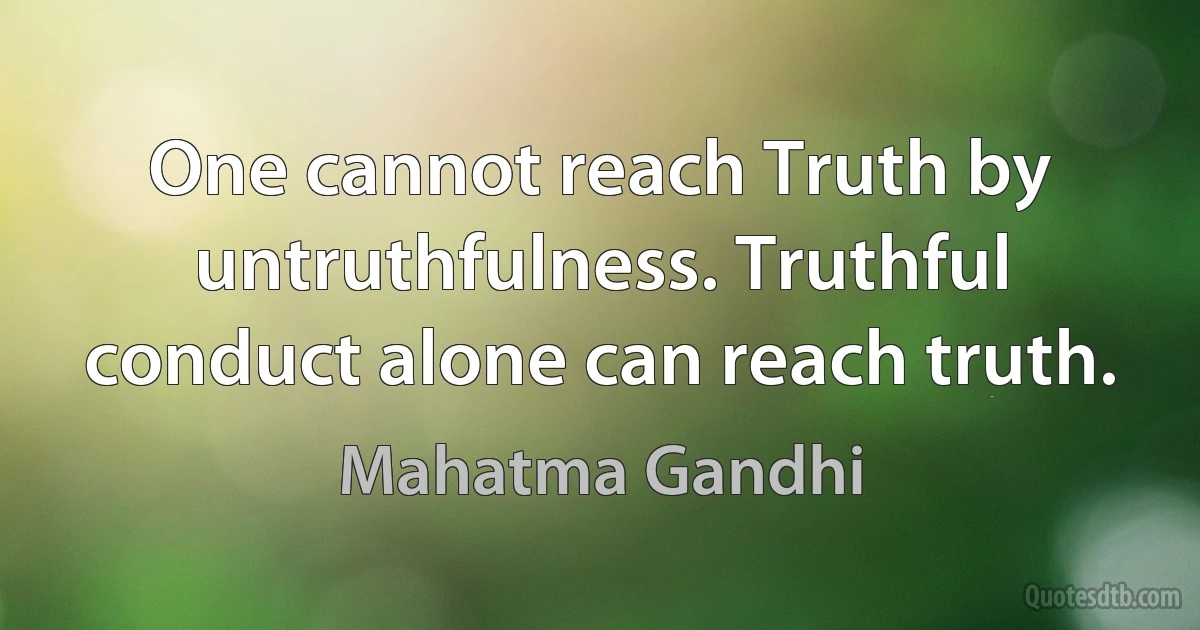 One cannot reach Truth by untruthfulness. Truthful conduct alone can reach truth. (Mahatma Gandhi)