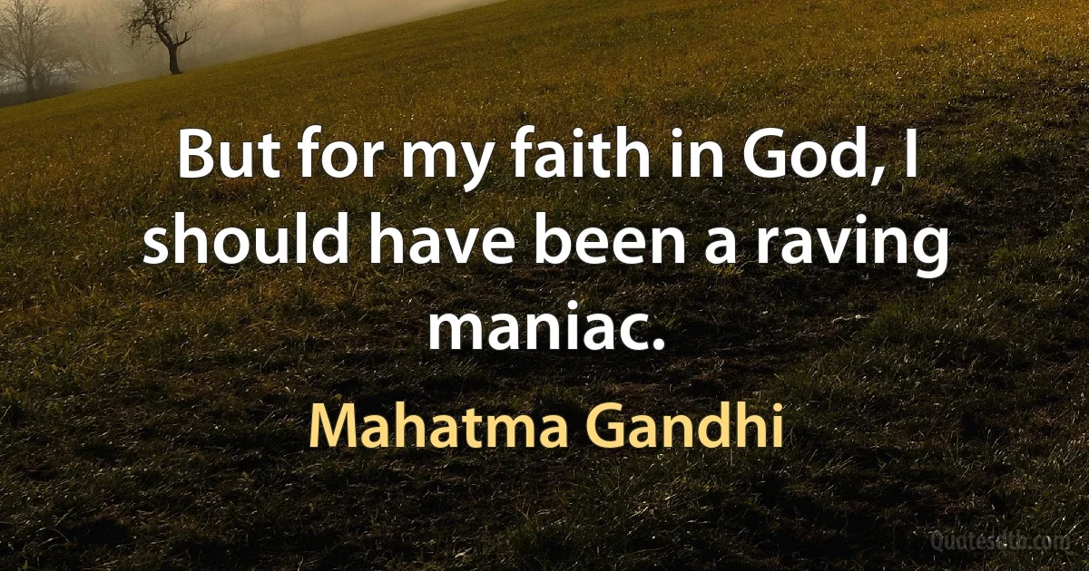 But for my faith in God, I should have been a raving maniac. (Mahatma Gandhi)