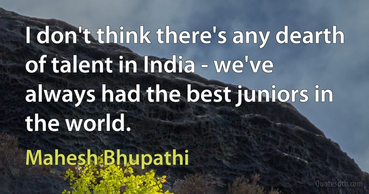 I don't think there's any dearth of talent in India - we've always had the best juniors in the world. (Mahesh Bhupathi)