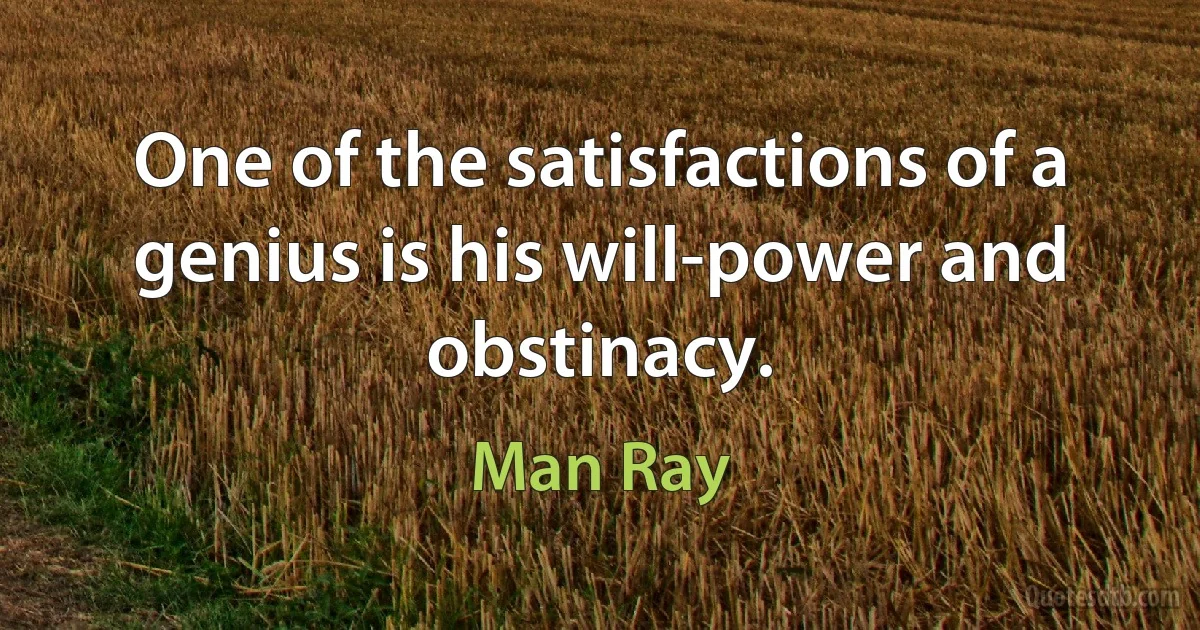 One of the satisfactions of a genius is his will-power and obstinacy. (Man Ray)