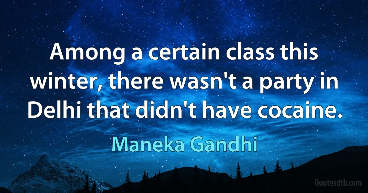 Among a certain class this winter, there wasn't a party in Delhi that didn't have cocaine. (Maneka Gandhi)