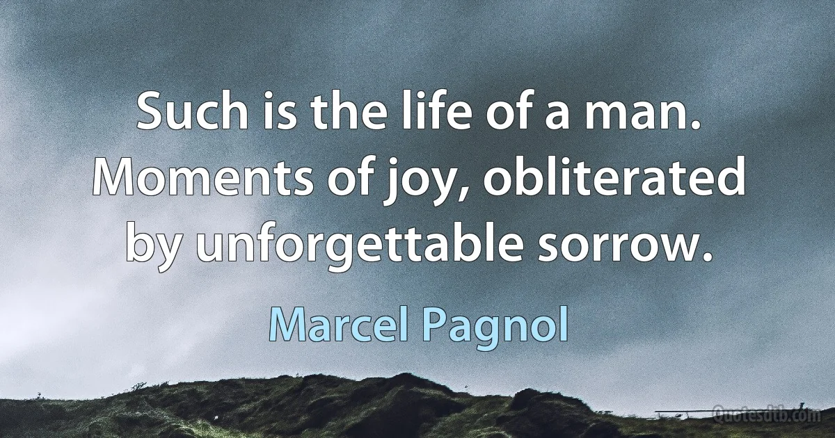 Such is the life of a man. Moments of joy, obliterated by unforgettable sorrow. (Marcel Pagnol)