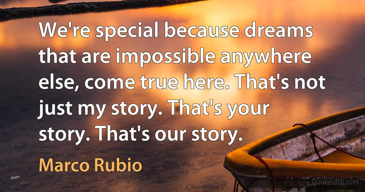 We're special because dreams that are impossible anywhere else, come true here. That's not just my story. That's your story. That's our story. (Marco Rubio)